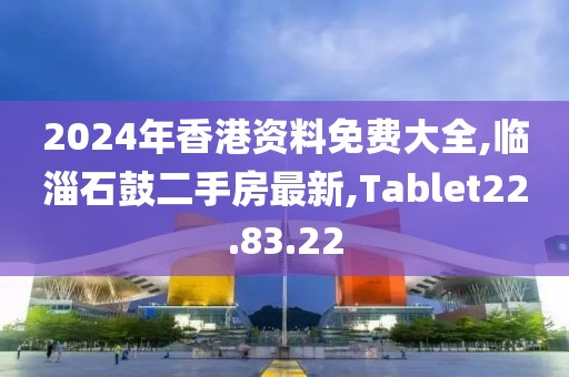 2024年香港资料免费大全,临淄石鼓二手房最新,Tablet22.83.22