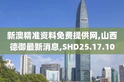新澳精准资料免费提供网,山西德御最新消息,SHD25.17.10