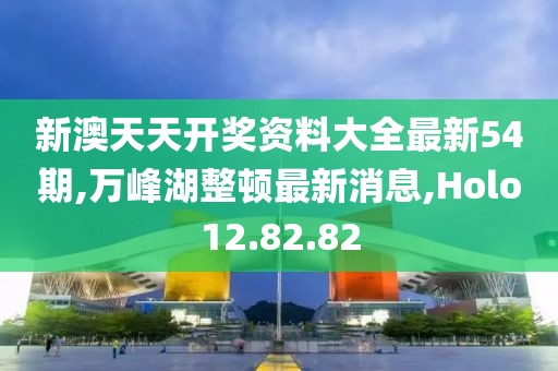 新澳天天开奖资料大全最新54期,万峰湖整顿最新消息,Holo12.82.82