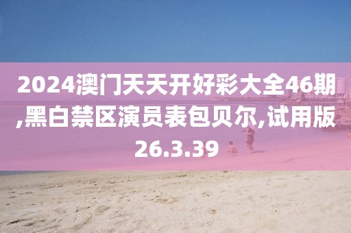 2024澳门天天开好彩大全46期,黑白禁区演员表包贝尔,试用版26.3.39