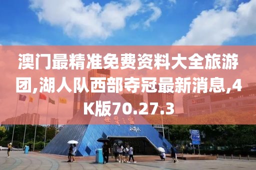 澳门最精准免费资料大全旅游团,湖人队西部夺冠最新消息,4K版70.27.3