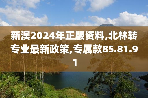 新澳2024年正版资料,北林转专业最新政策,专属款85.81.91