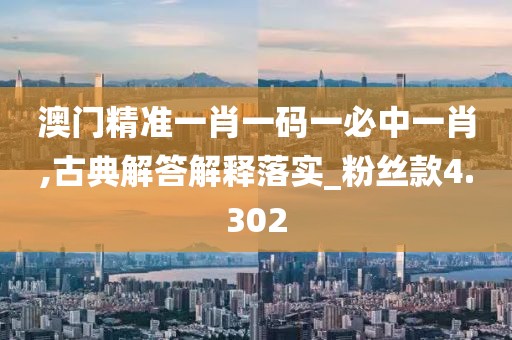 澳门精准一肖一码一必中一肖,古典解答解释落实_粉丝款4.302