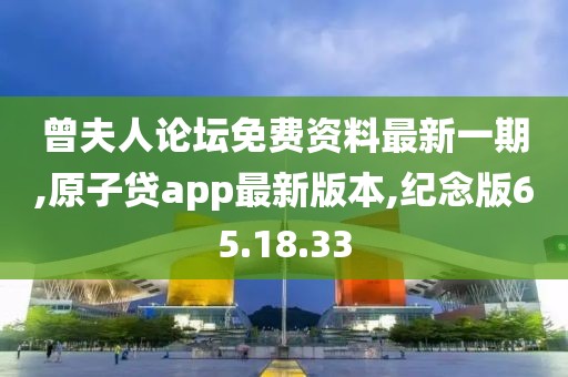曾夫人论坛免费资料最新一期,原子贷app最新版本,纪念版65.18.33