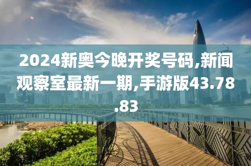 2024新奥今晚开奖号码,新闻观察室最新一期,手游版43.78.83