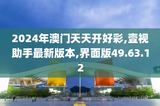 2024年澳门天天开好彩,壹视助手最新版本,界面版49.63.12