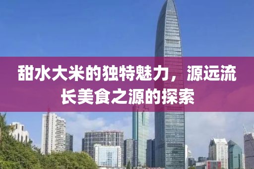 甜水大米的独特魅力，源远流长美食之源的探索