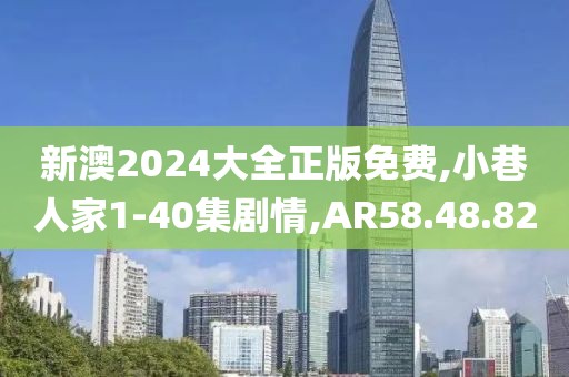 新澳2024大全正版免费,小巷人家1-40集剧情,AR58.48.82