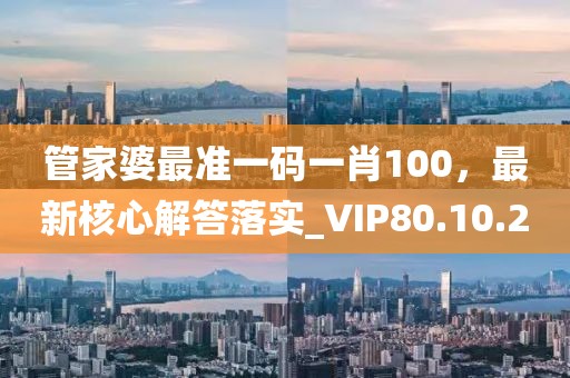 管家婆最准一码一肖100，最新核心解答落实_VIP80.10.20