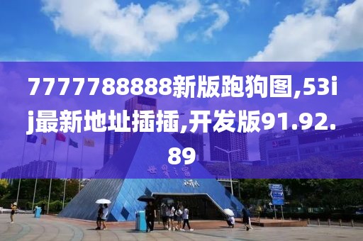 7777788888新版跑狗图,53ij最新地址插插,开发版91.92.89