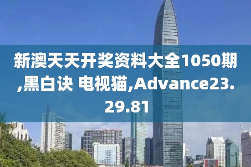 新澳天天开奖资料大全1050期,黑白诀 电视猫,Advance23.29.81