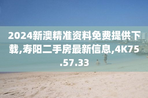 2024新澳精准资料免费提供下载,寿阳二手房最新信息,4K75.57.33