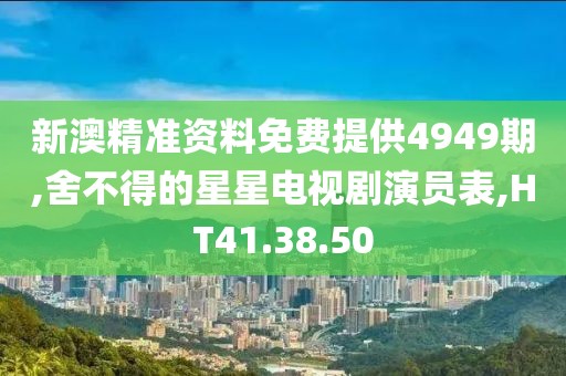 新澳精准资料免费提供4949期,舍不得的星星电视剧演员表,HT41.38.50