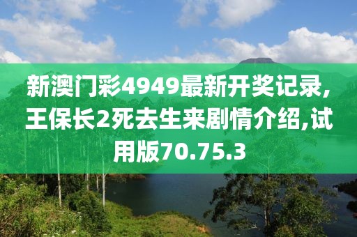 新澳门彩4949最新开奖记录,王保长2死去生来剧情介绍,试用版70.75.3