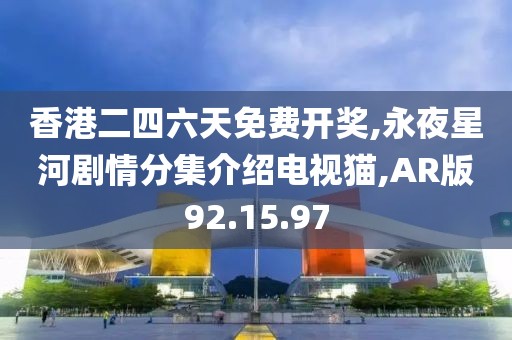 香港二四六天免费开奖,永夜星河剧情分集介绍电视猫,AR版92.15.97