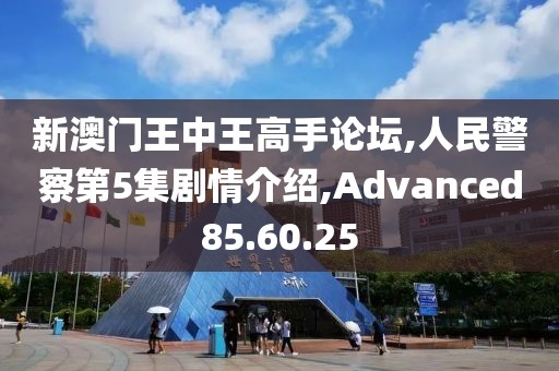 新澳门王中王高手论坛,人民警察第5集剧情介绍,Advanced85.60.25
