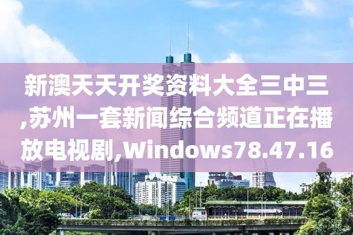 新澳天天开奖资料大全三中三,苏州一套新闻综合频道正在播放电视剧,Windows78.47.16