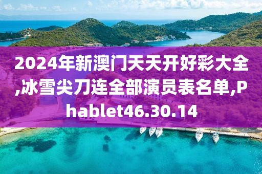 2024年新澳门天天开好彩大全,冰雪尖刀连全部演员表名单,Phablet46.30.14