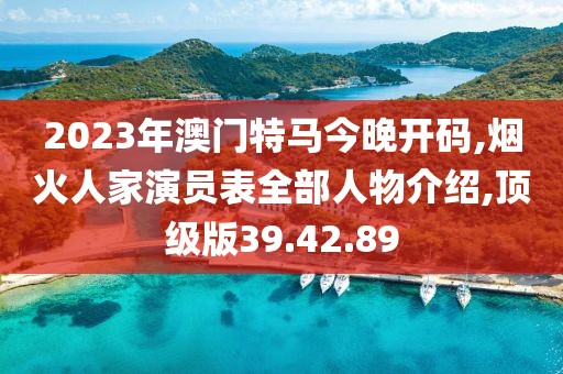 2023年澳门特马今晚开码,烟火人家演员表全部人物介绍,顶级版39.42.89
