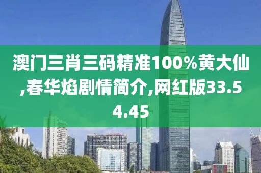 澳门三肖三码精准100%黄大仙,春华焰剧情简介,网红版33.54.45