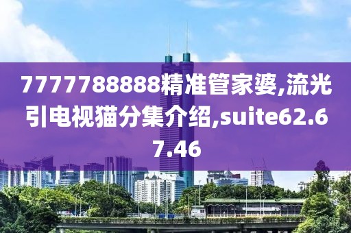 7777788888精准管家婆,流光引电视猫分集介绍,suite62.67.46