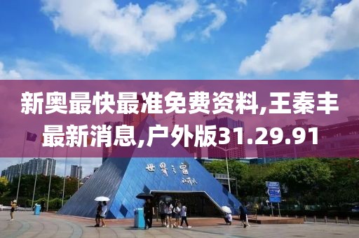 新奥最快最准免费资料,王秦丰最新消息,户外版31.29.91