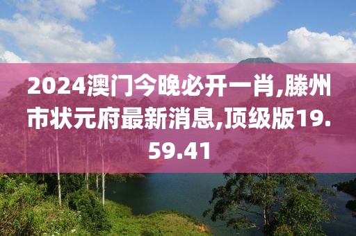 2024澳门今晚必开一肖,滕州市状元府最新消息,顶级版19.59.41