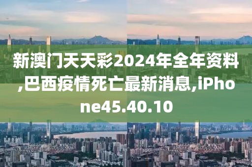 新澳门天天彩2024年全年资料,巴西疫情死亡最新消息,iPhone45.40.10