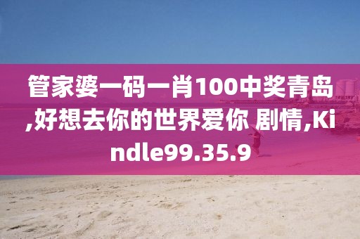 管家婆一码一肖100中奖青岛,好想去你的世界爱你 剧情,Kindle99.35.9