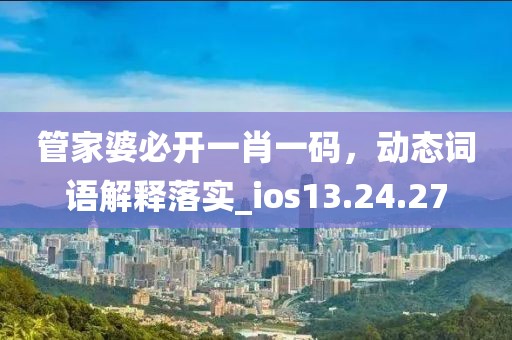 管家婆必开一肖一码，动态词语解释落实_ios13.24.27