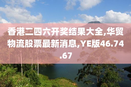香港二四六开奖结果大全,华贸物流股票最新消息,YE版46.74.67