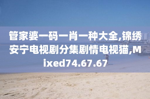 管家婆一码一肖一种大全,锦绣安宁电视剧分集剧情电视猫,Mixed74.67.67