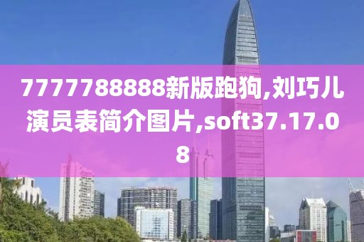 7777788888新版跑狗,刘巧儿演员表简介图片,soft37.17.08