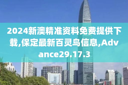 2024新澳精准资料免费提供下载,保定最新百灵鸟信息,Advance29.17.3
