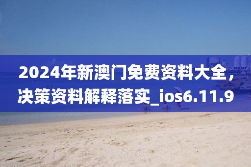 2024年新澳门免费资料大全，决策资料解释落实_ios6.11.90