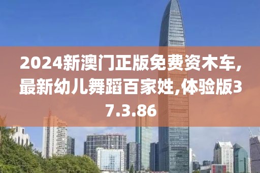 2024新澳门正版免费资木车,最新幼儿舞蹈百家姓,体验版37.3.86