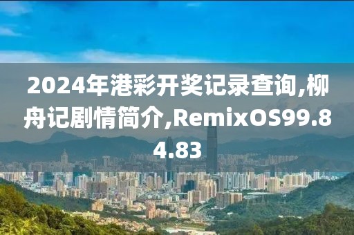 2024年港彩开奖记录查询,柳舟记剧情简介,RemixOS99.84.83