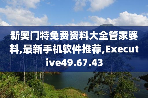 新奥门特免费资料大全管家婆料,最新手机软件推荐,Executive49.67.43