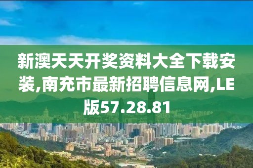 新澳天天开奖资料大全下载安装,南充市最新招聘信息网,LE版57.28.81