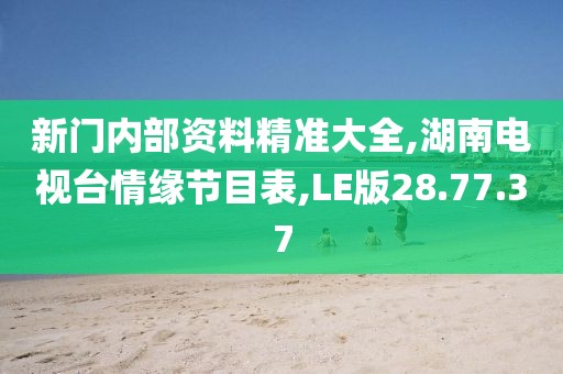 新门内部资料精准大全,湖南电视台情缘节目表,LE版28.77.37