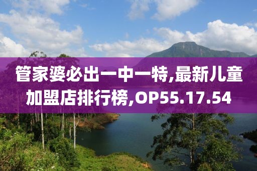 管家婆必出一中一特,最新儿童加盟店排行榜,OP55.17.54