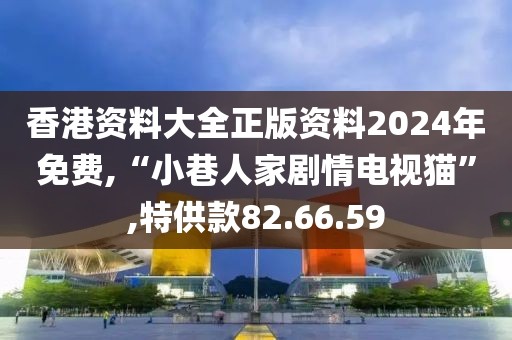 香港资料大全正版资料2024年免费,“小巷人家剧情电视猫”,特供款82.66.59