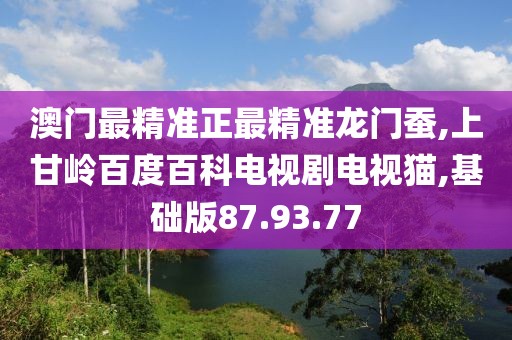 澳门最精准正最精准龙门蚕,上甘岭百度百科电视剧电视猫,基础版87.93.77
