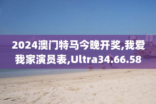2024澳门特马今晚开奖,我爱我家演员表,Ultra34.66.58
