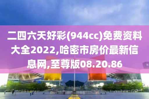 二四六天好彩(944cc)免费资料大全2022,哈密市房价最新信息网,至尊版08.20.86