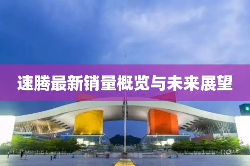 速腾最新销量概览与未来展望