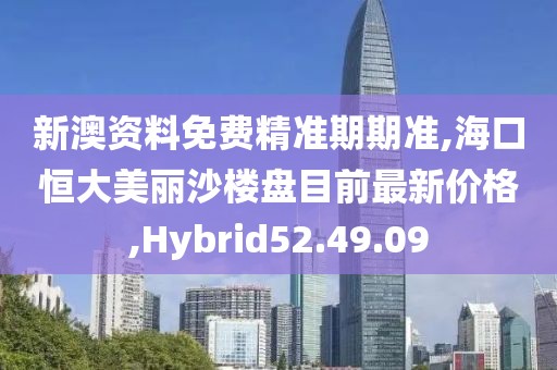 新澳资料免费精准期期准,海口恒大美丽沙楼盘目前最新价格,Hybrid52.49.09