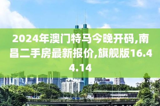 2024年澳门特马今晚开码,南昌二手房最新报价,旗舰版16.44.14