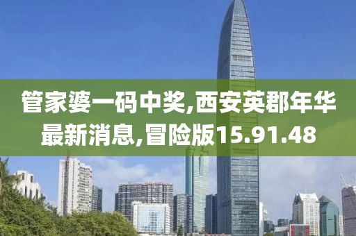 管家婆一码中奖,西安英郡年华最新消息,冒险版15.91.48
