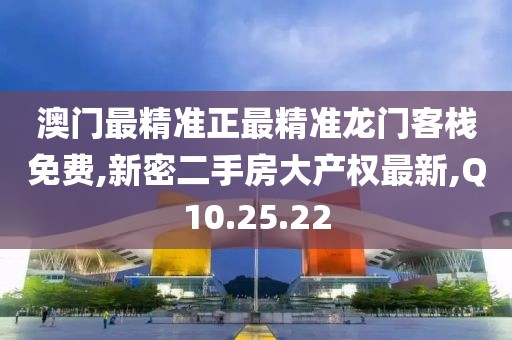 澳门最精准正最精准龙门客栈免费,新密二手房大产权最新,Q10.25.22